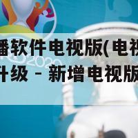 电视直播软件电视版(电视直播软件重磅升级 - 新增电视版直播功能)